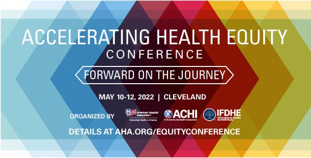 Accelerating Health Equity Conference. Forward on the Journey. May 10–12, 2022. Cleveland, OH. Organized by the American Hospital Association, the AHA Community Health Improvement, and the Institute for Diversity and Health Equity. Details at aha.org/equityconference.